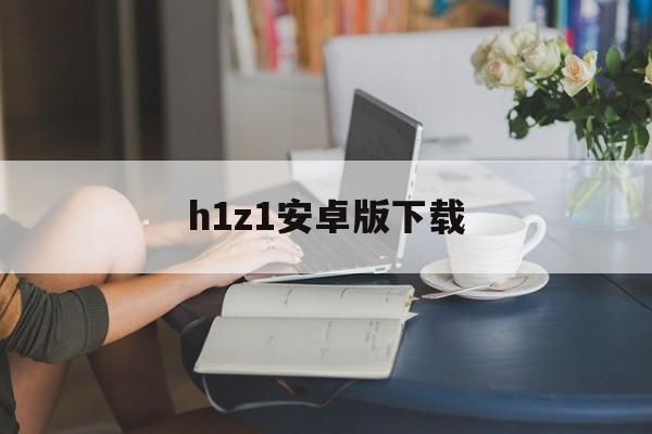 h1z1安卓版下载(h1z1手游下载中文)-第3张图片-QuickQ官网