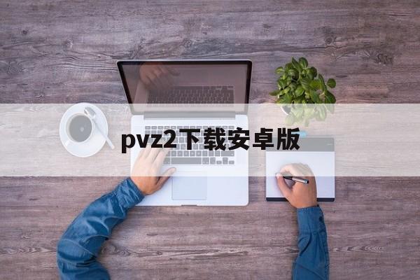 pvz2下载安卓版(pvz2下载安装正版)